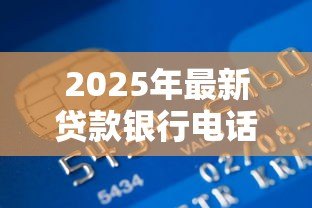 2025年最新贷款银行电话:如何联系银行咨询贷款 2025年最新贷款银行电话:如何联系银行咨询贷款