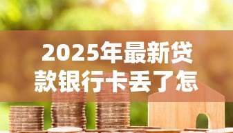 2025年最新贷款银行卡丢了怎么办:房贷银行卡遗失如何应急处理 2025年最新贷款银行卡丢了怎么办:房贷银行卡遗失如何应急处理