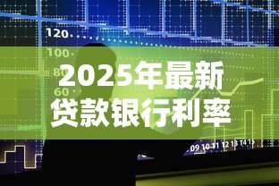 2025年最新贷款银行利率:各银行贷款利息相差多少 2025年最新贷款银行利率:各银行贷款利息相差多少