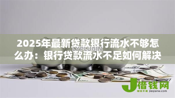 2025年最新贷款银行流水不够怎么办:银行贷款流水不足如何解决 2025年最新贷款银行流水不够怎么办:银行贷款流水不足如何解决