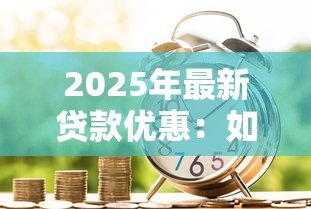 2025年最新贷款优惠:如何获取更低利率的借贷方案 2025年最新贷款优惠:如何获取更低利率的借贷方案