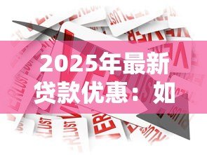 2025年最新贷款优惠:如何获取更低利率的借贷方案 2025年最新贷款优惠:如何获取更低利率的借贷方案