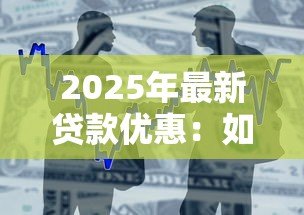 2025年最新贷款优惠:如何获取更低利率的借贷方案 2025年最新贷款优惠:如何获取更低利率的借贷方案