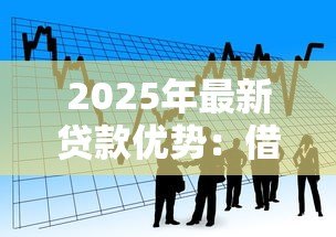 2025年最新贷款优势:借款有哪些不可忽视的益处 2025年最新贷款优势:借款有哪些不可忽视的益处