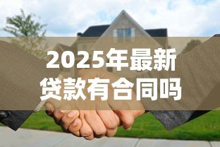 2025年最新贷款有合同吗:贷款需要签署书面协议吗 2025年最新贷款有合同吗:贷款需要签署书面协议吗