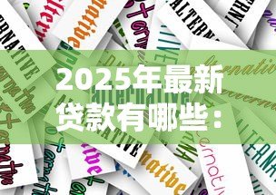 2025年最新贷款有哪些:贷款类型有哪些选择 2025年最新贷款有哪些:贷款类型有哪些选择