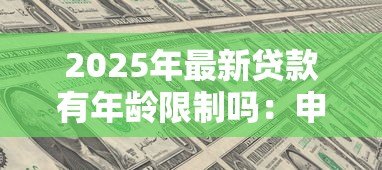 2025年最新贷款有年龄限制吗:申请贷款需满足哪些年龄要求 2025年最新贷款有年龄限制吗:申请贷款需满足哪些年龄要求