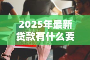 2025年最新贷款有什么要求：申请贷款需要满足哪些条件