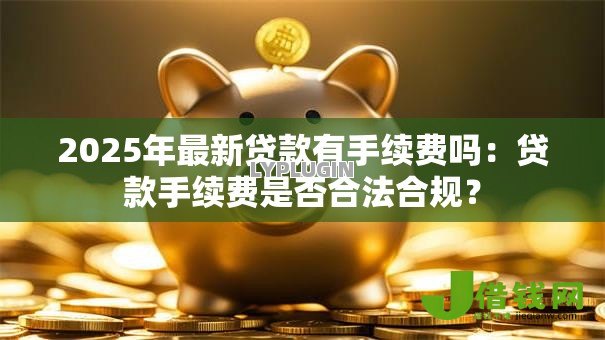 2025年最新贷款有手续费吗:贷款手续费是否合法合规? 2025年最新贷款有手续费吗:贷款手续费是否合法合规?
