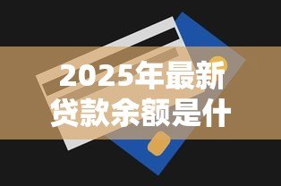 2025年最新贷款余额是什么意思:贷款未还金额指什么 2025年最新贷款余额是什么意思:贷款未还金额指什么