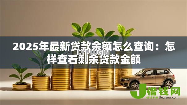 2025年最新贷款余额怎么查询:怎样查看剩余贷款金额 2025年最新贷款余额怎么查询:怎样查看剩余贷款金额