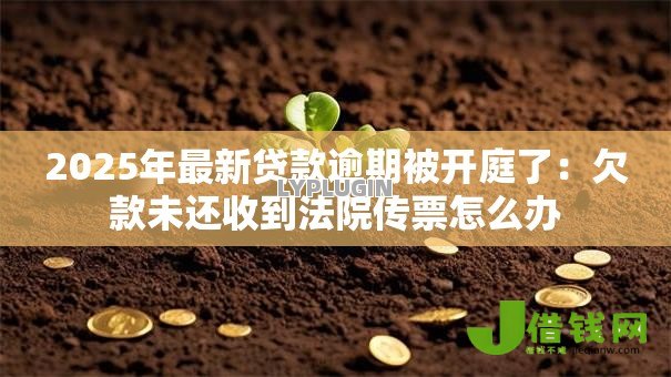 2025年最新贷款逾期被开庭了:欠款未还收到法院传票怎么办 2025年最新贷款逾期被开庭了:欠款未还收到法院传票怎么办