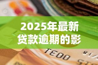 2025年最新贷款逾期的影响:拖欠还款会带来哪些后果 2025年最新贷款逾期的影响:拖欠还款会带来哪些后果