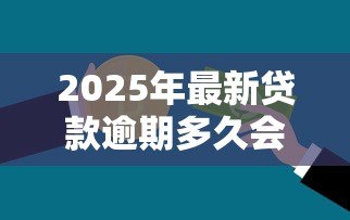 2025年最新贷款逾期多久会上征信：贷款逾期多少天影响信用记录