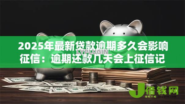2025年最新贷款逾期多久会影响征信:逾期还款几天会上征信记录 2025年最新贷款逾期多久会影响征信:逾期还款几天会上征信记录