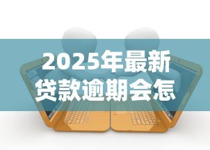 2025年最新贷款逾期会怎样：贷款拖欠有哪些后果