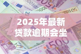 2025年最新贷款逾期会坐牢吗:无力偿还贷款会面临牢狱之灾吗 2025年最新贷款逾期会坐牢吗:无力偿还贷款会面临牢狱之灾吗