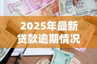 2025年最新贷款逾期情况说明:贷款逾期应如何向银行说明 2025年最新贷款逾期情况说明:贷款逾期应如何向银行说明