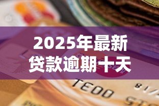 2025年最新贷款逾期十天会怎么样:贷款逾期十天有哪些后果 2025年最新贷款逾期十天会怎么样:贷款逾期十天有哪些后果