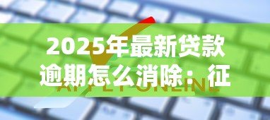 2025年最新贷款逾期怎么消除:征信逾期记录如何申请撤销 2025年最新贷款逾期怎么消除:征信逾期记录如何申请撤销
