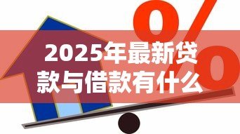 2025年最新贷款与借款有什么区别：贷款借款差异何在