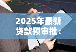 2025年最新贷款预审批:如何快速查询贷款预审批结果 2025年最新贷款预审批:如何快速查询贷款预审批结果