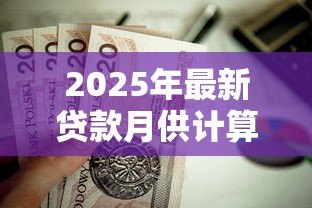 2025年最新贷款月供计算：每月还款额如何计算