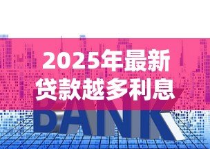 2025年最新贷款越多利息越高吗:贷款金额与利息成正比吗 2025年最新贷款越多利息越高吗:贷款金额与利息成正比吗