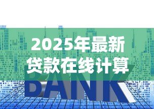 2025年最新贷款在线计算:如何快速估算每月房贷还款额 2025年最新贷款在线计算:如何快速估算每月房贷还款额