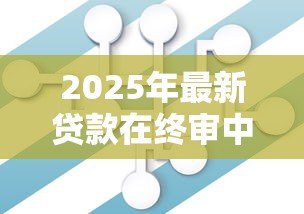 2025年最新贷款在终审中希望大吗:贷款终审通过概率有多大 2025年最新贷款在终审中希望大吗:贷款终审通过概率有多大