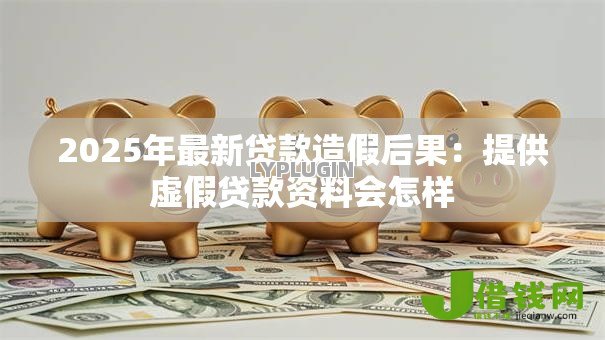 2025年最新贷款造假后果:提供虚假贷款资料会怎样 2025年最新贷款造假后果:提供虚假贷款资料会怎样