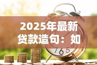2025年最新贷款造句：如何用借贷词汇造好句子