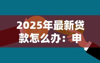 2025年最新贷款怎么办:申请贷款需要哪些条件 2025年最新贷款怎么办:申请贷款需要哪些条件