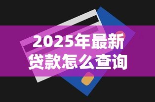 2025年最新贷款怎么查询：如何快速查清个人贷款记录