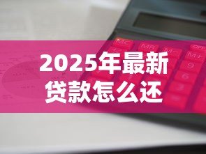 2025年最新贷款怎么还利息:如何计算贷款利息还款 2025年最新贷款怎么还利息:如何计算贷款利息还款