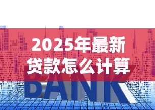 2025年最新贷款怎么计算月供:房贷月供如何精确计算? 2025年最新贷款怎么计算月供:房贷月供如何精确计算?