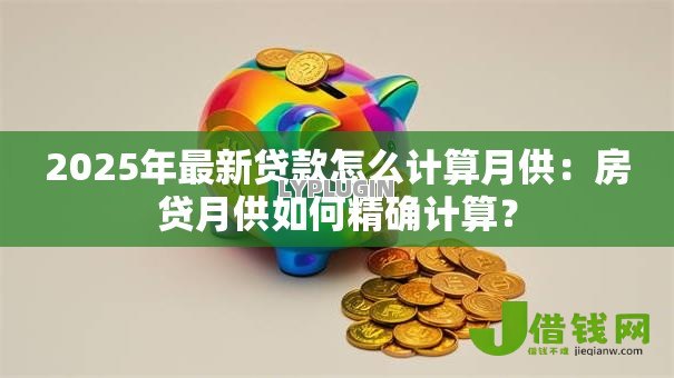 2025年最新贷款怎么计算月供:房贷月供如何精确计算? 2025年最新贷款怎么计算月供:房贷月供如何精确计算?