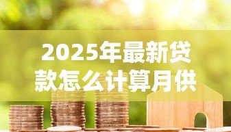 2025年最新贷款怎么计算月供:房贷月供如何精确计算? 2025年最新贷款怎么计算月供:房贷月供如何精确计算?