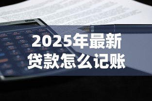 2025年最新贷款怎么记账:贷款账目如何规范记录 2025年最新贷款怎么记账:贷款账目如何规范记录