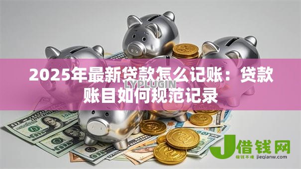 2025年最新贷款怎么记账:贷款账目如何规范记录 2025年最新贷款怎么记账:贷款账目如何规范记录