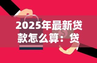 2025年最新贷款怎么算:贷款利息计算方法有哪些 2025年最新贷款怎么算:贷款利息计算方法有哪些