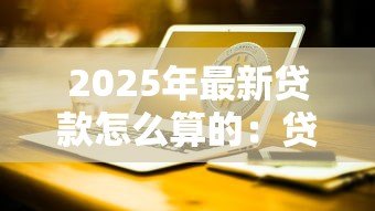 2025年最新贷款怎么算的:贷款利息和还款如何计算 2025年最新贷款怎么算的:贷款利息和还款如何计算