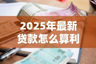 2025年最新贷款怎么算利息公式:如何计算贷款利息公式 2025年最新贷款怎么算利息公式:如何计算贷款利息公式