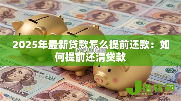 2025年最新贷款怎么提前还款:如何提前还清贷款 2025年最新贷款怎么提前还款:如何提前还清贷款