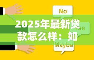 2025年最新贷款怎么样:如何选择合适的贷款方案 2025年最新贷款怎么样:如何选择合适的贷款方案