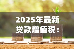 2025年最新贷款增值税:借款税费如何处理 2025年最新贷款增值税:借款税费如何处理