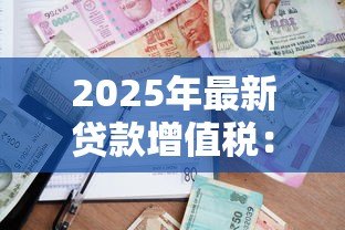 2025年最新贷款增值税:借款税费如何处理 2025年最新贷款增值税:借款税费如何处理