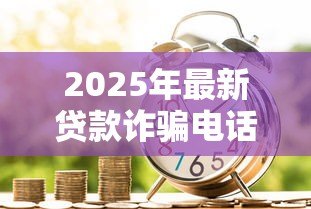 2025年最新贷款诈骗电话:如何识别虚假借贷来电 2025年最新贷款诈骗电话:如何识别虚假借贷来电