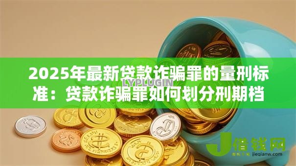 2025年最新贷款诈骗罪的量刑标准:贷款诈骗罪如何划分刑期档次 2025年最新贷款诈骗罪的量刑标准:贷款诈骗罪如何划分刑期档次