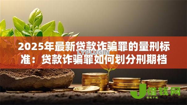 2025年最新贷款诈骗罪的量刑标准:贷款诈骗罪如何划分刑期档次 2025年最新贷款诈骗罪的量刑标准:贷款诈骗罪如何划分刑期档次